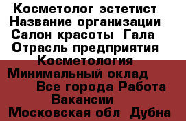 Косметолог-эстетист › Название организации ­ Салон красоты "Гала" › Отрасль предприятия ­ Косметология › Минимальный оклад ­ 60 000 - Все города Работа » Вакансии   . Московская обл.,Дубна г.